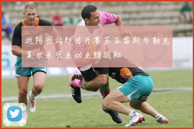 迈阿密站即将开赛苏亚雷斯与勒克莱尔亲密互动互赠战靴