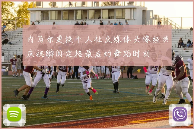 内马尔更换个人社交媒体头像经典庆祝瞬间定格最后的舞蹈时刻