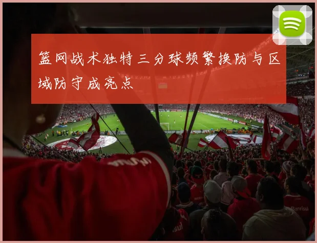 篮网战术独特三分球频繁换防与区域防守成亮点