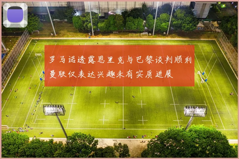 罗马诺透露恩里克与巴黎谈判顺利曼联仅表达兴趣未有实质进展
