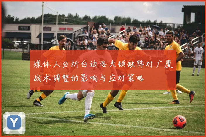 媒体人分析白边洛夫顿缺阵对广厦战术调整的影响与应对策略