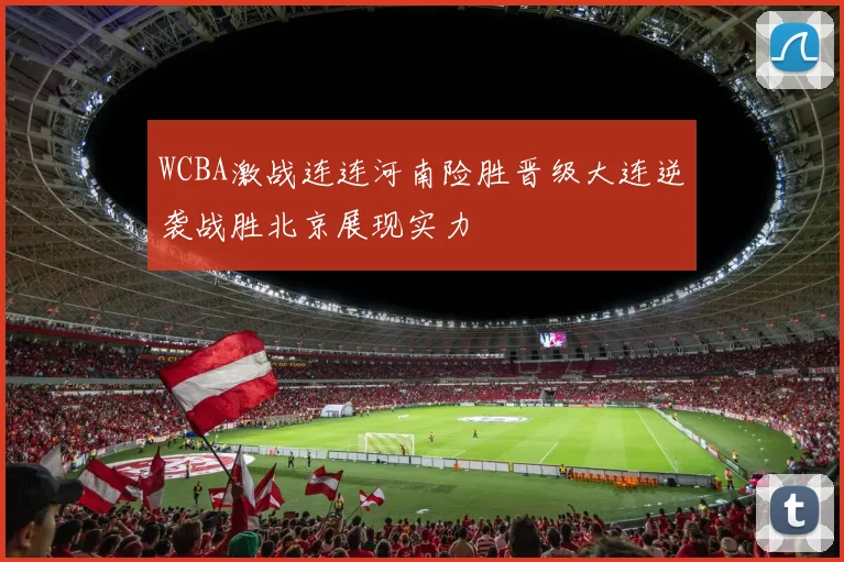 WCBA激战连连河南险胜晋级大连逆袭战胜北京展现实力