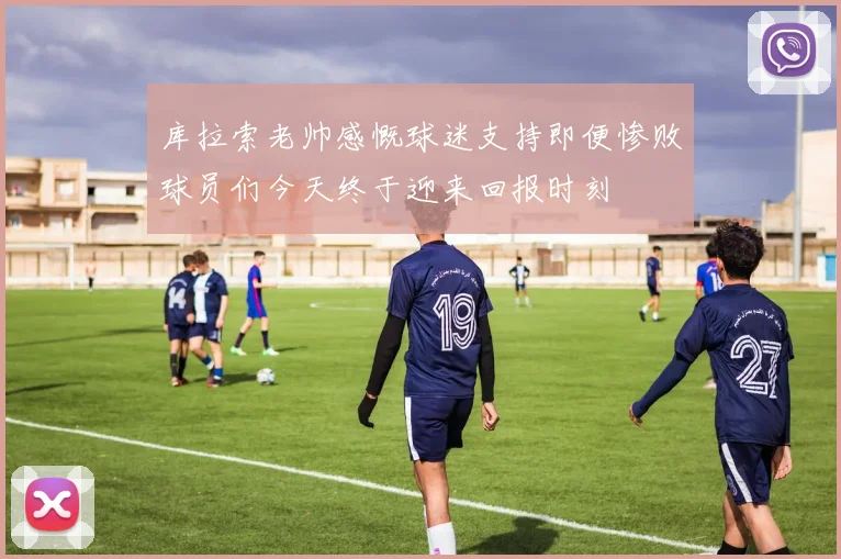 库拉索老帅感慨球迷支持即便惨败球员们今天终于迎来回报时刻