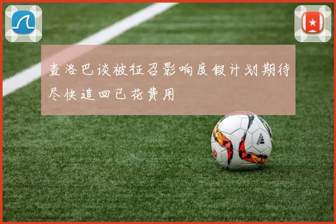 查洛巴谈被征召影响度假计划期待尽快追回已花费用
