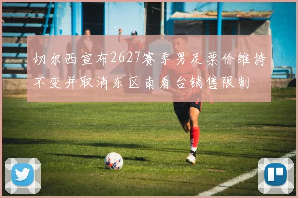 切尔西宣布2627赛季男足票价维持不变并取消东区南看台销售限制