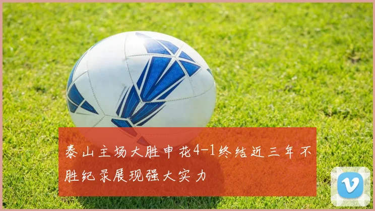 泰山主场大胜申花4-1终结近三年不胜纪录展现强大实力