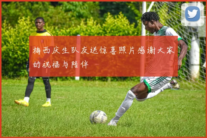 梅西庆生队友送惊喜照片感谢大家的祝福与陪伴