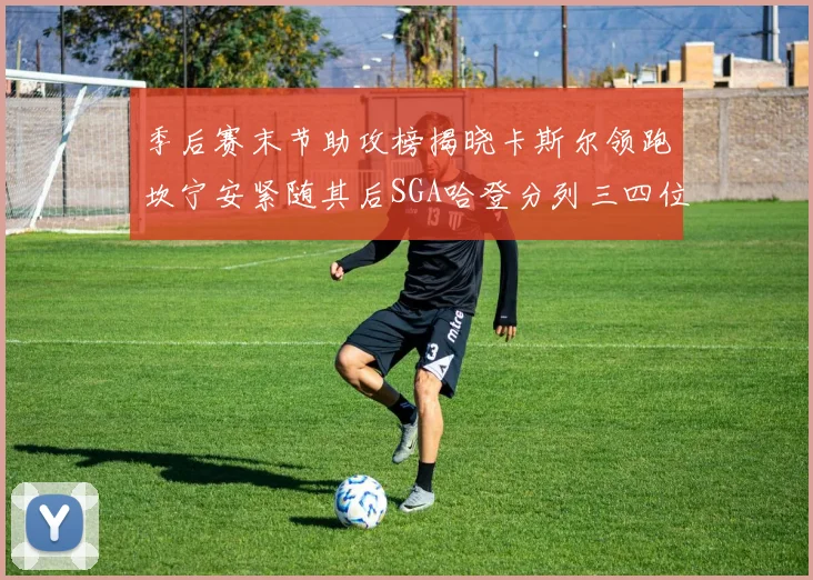 季后赛末节助攻榜揭晓卡斯尔领跑坎宁安紧随其后SGA哈登分列三四位