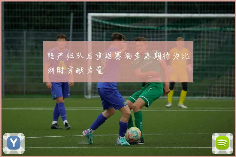陪产归队后重返赛场多库期待为比利时贡献力量