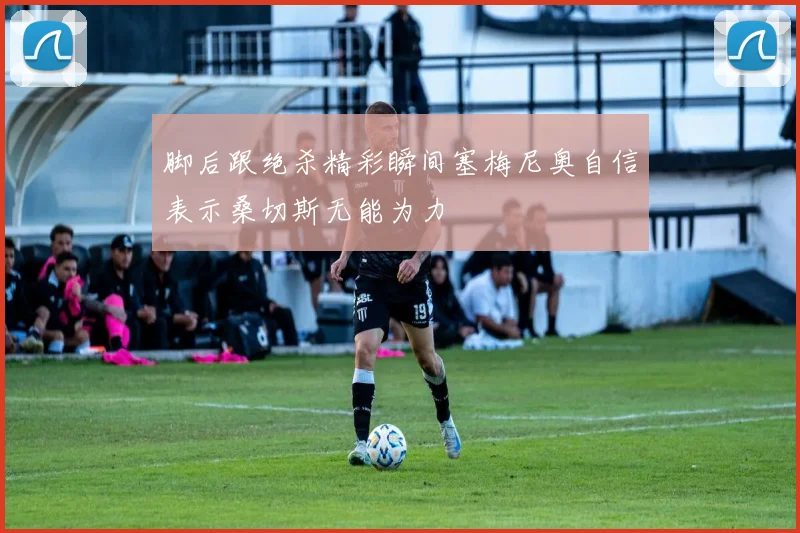 脚后跟绝杀精彩瞬间塞梅尼奥自信表示桑切斯无能为力