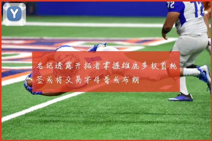 名记透露开拓者掌握雄鹿多枚首轮签或将交易字母哥或布朗
