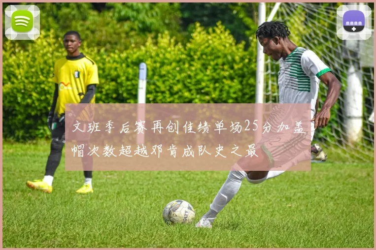 文班季后赛再创佳绩单场25分加盖帽次数超越邓肯成队史之最