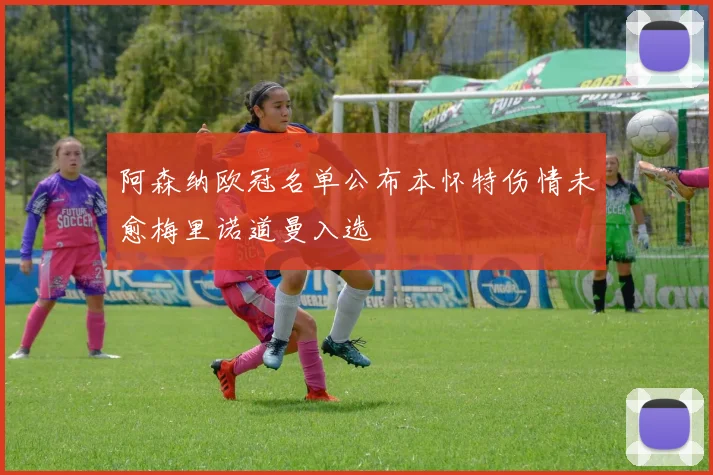 阿森纳欧冠名单公布本怀特伤情未愈梅里诺道曼入选