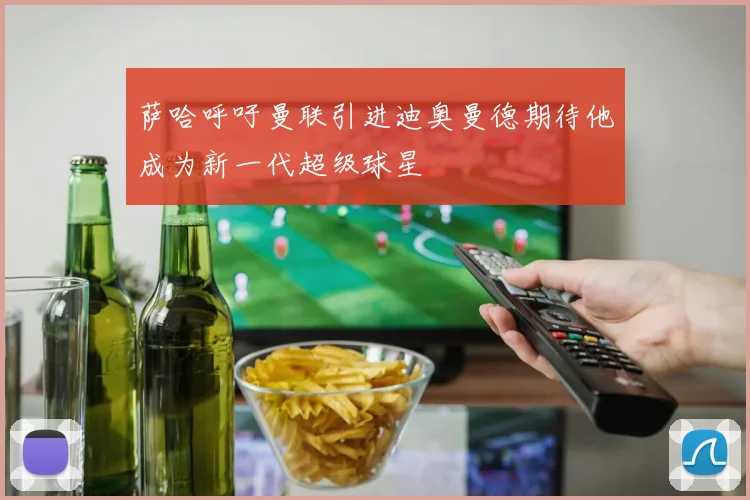 萨哈呼吁曼联引进迪奥曼德期待他成为新一代超级球星