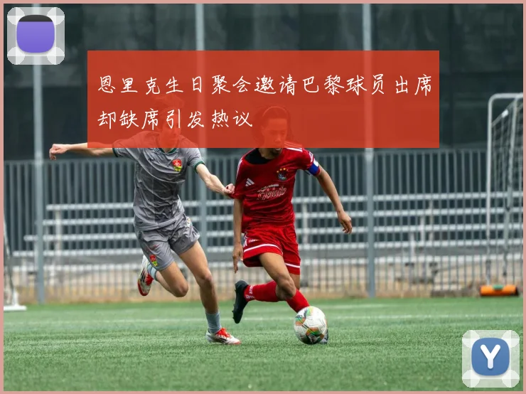 恩里克生日聚会邀请巴黎球员出席却缺席引发热议