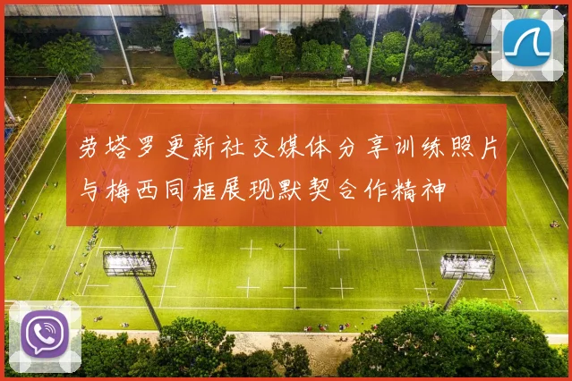 劳塔罗更新社交媒体分享训练照片与梅西同框展现默契合作精神
