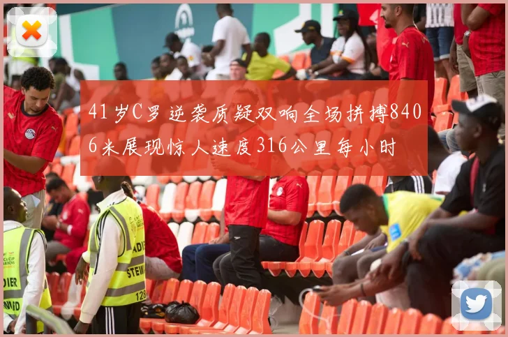 41岁C罗逆袭质疑双响全场拼搏8406米展现惊人速度316公里每小时