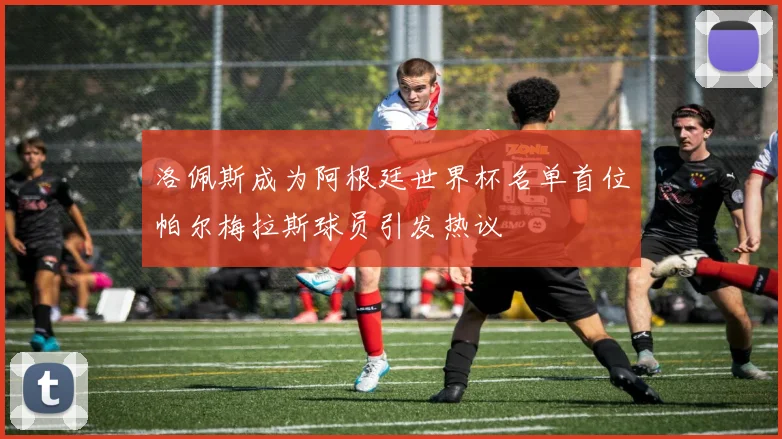 洛佩斯成为阿根廷世界杯名单首位帕尔梅拉斯球员引发热议