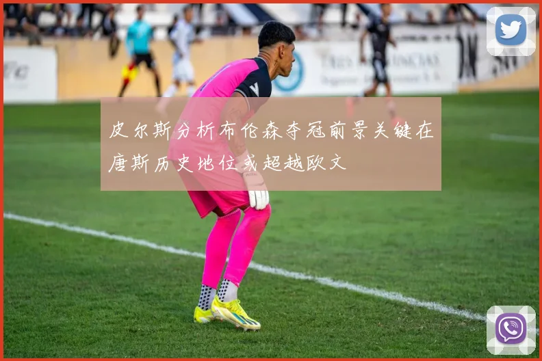 皮尔斯分析布伦森夺冠前景关键在唐斯历史地位或超越欧文