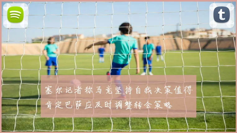 塞尔记者称马竞坚持自我决策值得肯定巴萨应及时调整转会策略