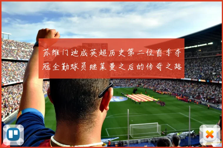 苏维门迪成英超历史第二位首季夺冠全勤球员继莱曼之后的传奇之路
