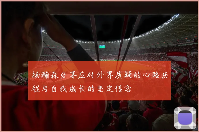 杨瀚森分享应对外界质疑的心路历程与自我成长的坚定信念