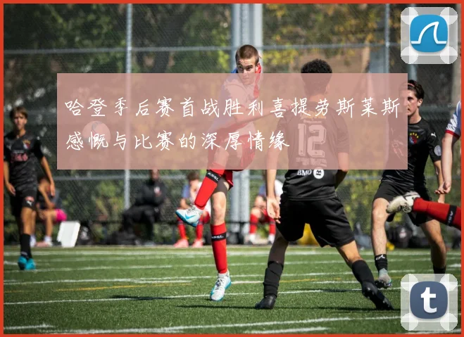 哈登季后赛首战胜利喜提劳斯莱斯感慨与比赛的深厚情缘