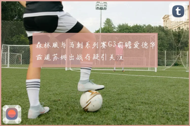 森林狼与马刺系列赛G3前瞻爱德华兹道苏姆出战存疑引关注