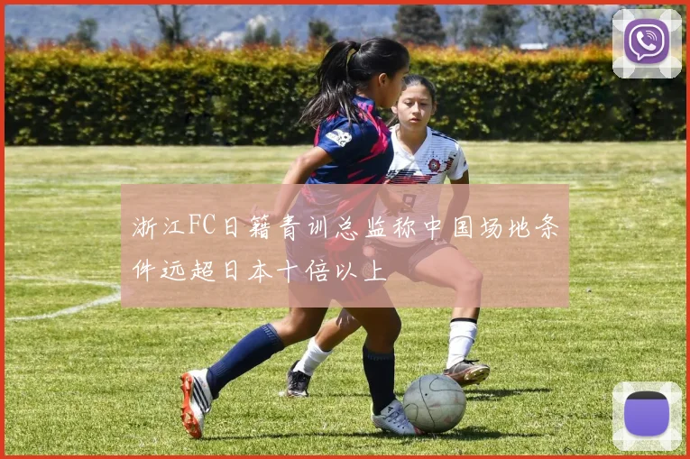 浙江FC日籍青训总监称中国场地条件远超日本十倍以上
