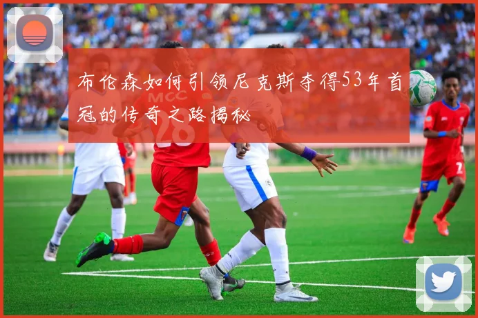 布伦森如何引领尼克斯夺得53年首冠的传奇之路揭秘