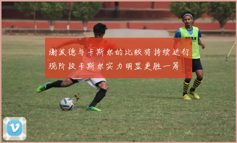 谢泼德与卡斯尔的比较将持续进行现阶段卡斯尔实力明显更胜一筹