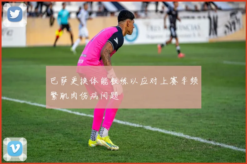 巴萨更换体能教练以应对上赛季频繁肌肉伤病问题
