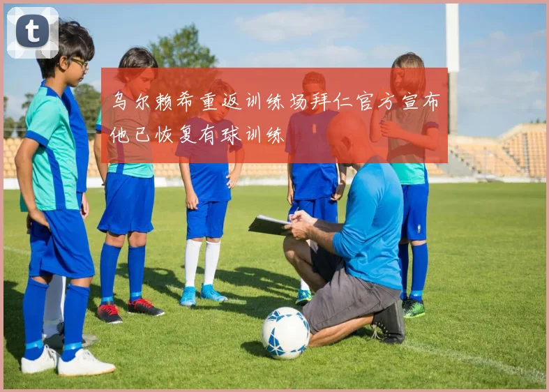 乌尔赖希重返训练场拜仁官方宣布他已恢复有球训练