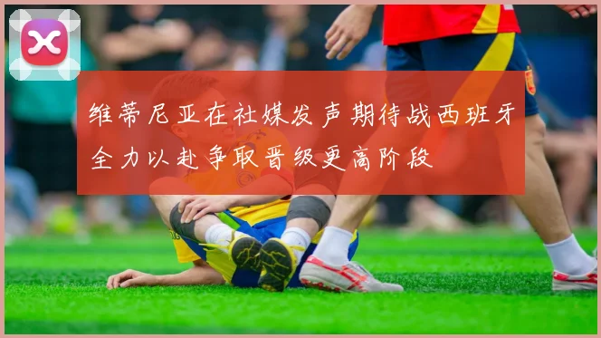 维蒂尼亚在社媒发声期待战西班牙全力以赴争取晋级更高阶段