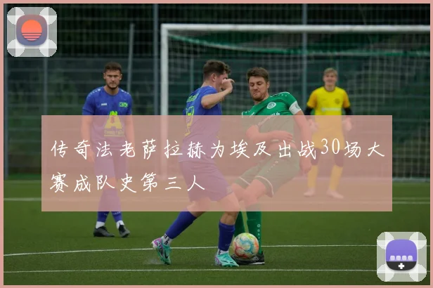 传奇法老萨拉赫为埃及出战30场大赛成队史第三人
