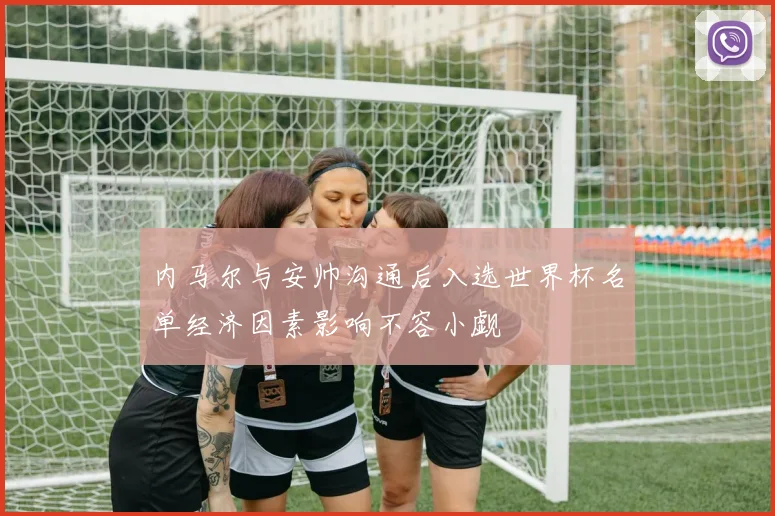 内马尔与安帅沟通后入选世界杯名单经济因素影响不容小觑