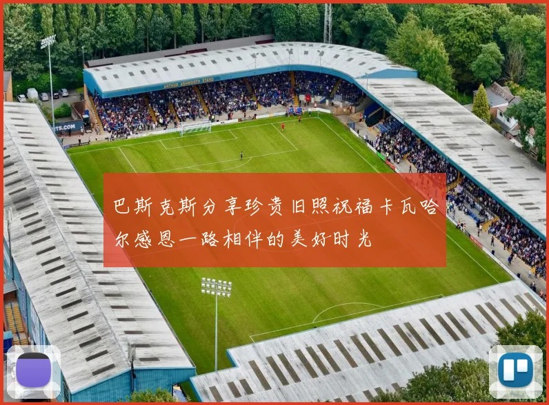 巴斯克斯分享珍贵旧照祝福卡瓦哈尔感恩一路相伴的美好时光