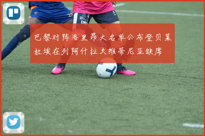 巴黎对阵洛里昂大名单公布登贝莱杜埃在列阿什拉夫维蒂尼亚缺席